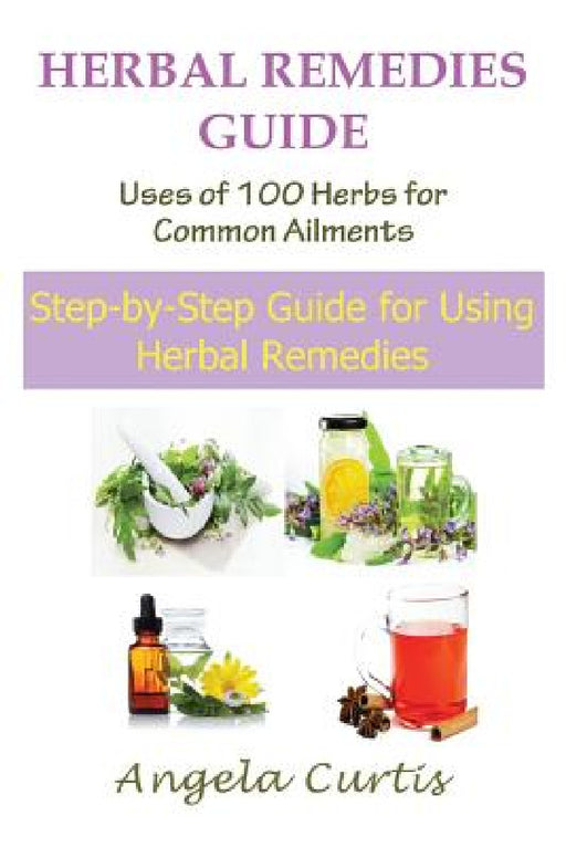 Herbal Remedies Guide: Uses of 100 Herbs for Common Ailments (Large Print): Step-By-Step Guide for Using Herbal Remedies by Angela Curtis
