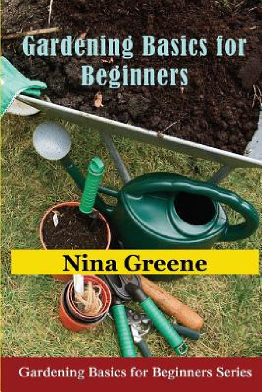 Gardening Basics for Beginners: Gardening Basics for Beginners Series by Nina Greene