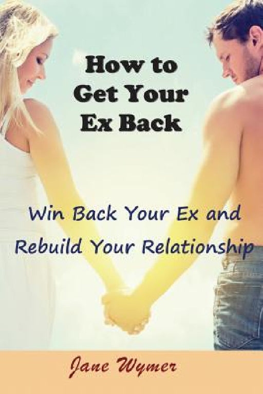 How to Get Your Ex Back: Win Back Your Ex and Rebuild Your Relationship by Jane Wymer