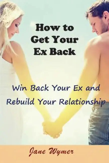 How to Get Your Ex Back: Win Back Your Ex and Rebuild Your Relationship by Jane Wymer