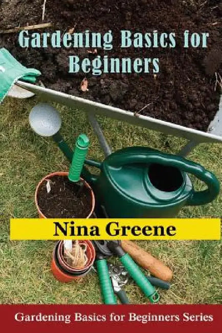 Gardening Basics for Beginners: Gardening Basics for Beginners Series by Nina Greene