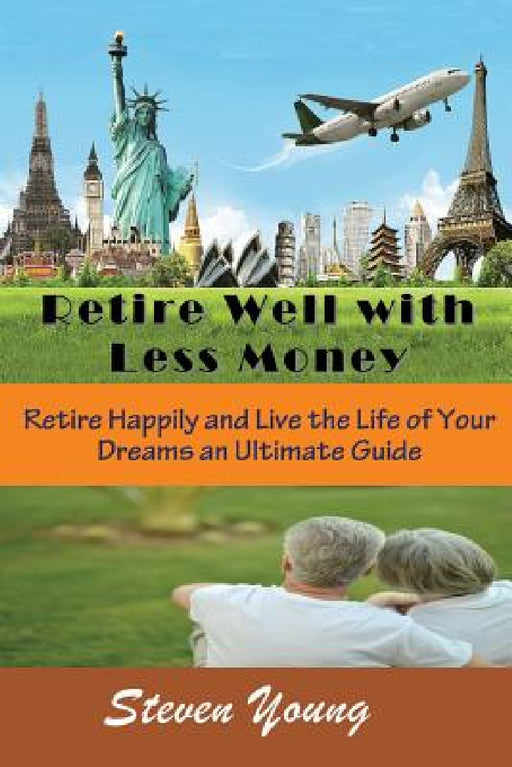 Retire Well with Less Money: Retire Happily and Live the Life of Your Dreams: An Ultimate Guide by Steven Young