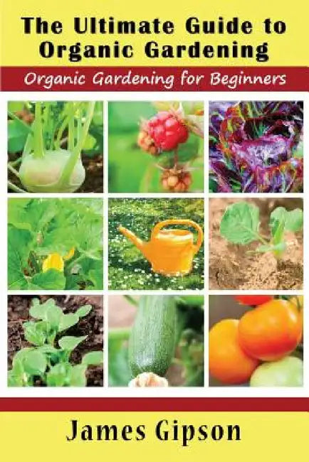The Ultimate Guide to Organic Gardening: Organic Gardening for Beginners by James Gipson