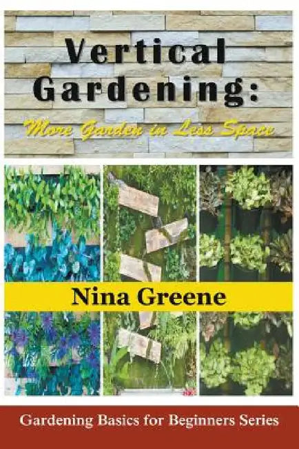 Vertical Gardening: More Garden in Less Space: Gardening Basics for Beginners Series by Nina Greene