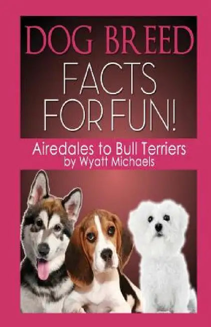 Dog Breed Facts for Fun! Airedales to Bull Terriers by Wyatt Michaels
