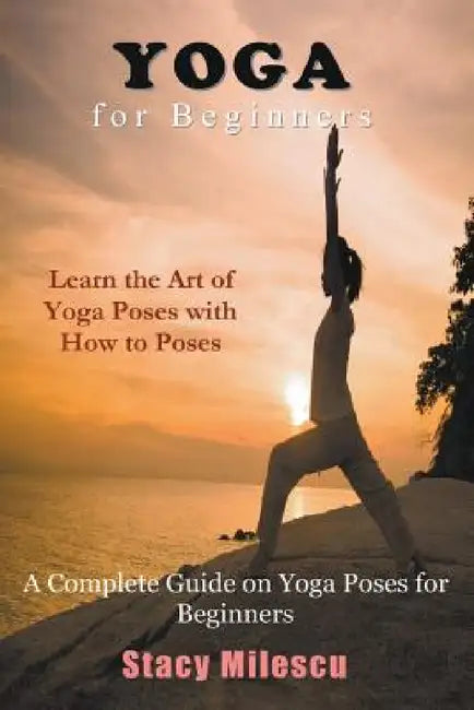 Yoga for Beginners: A Complete Guide on Yoga Poses for Beginners by Stacy Milescu