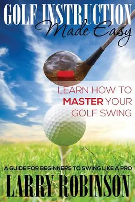 Golf Instruction Made Easy: Learn How to Master Your Golf Swing: A Guide for Beginners to Swing Like a Pro by Larry Robinson