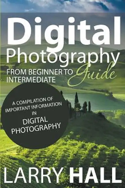 Digital Photography Guide: From Beginner to Intermediate: A Compilation of Important Information in Digital Photography by Larry Hall