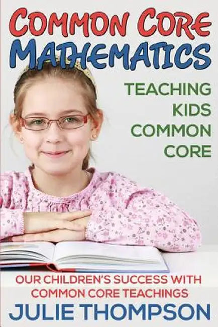 Common Core Mathematics: Teaching Kids Common Core: Our Children's Success with Common Core Teachings by Julie Thompson