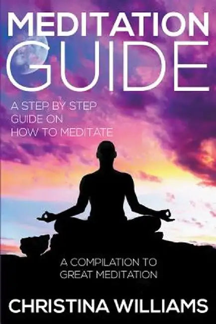 Meditation Guide: A Step by Step Guide on How to Meditate: A Compilation to Great Meditation by Christina Williams