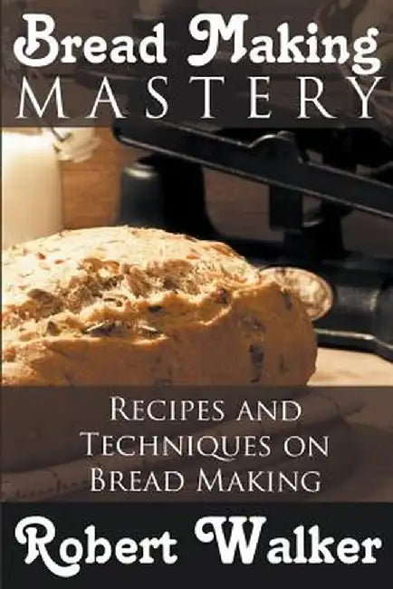 Bread Making Mastery: Recipes and Techniques on Bread Making by Robert Walker