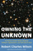 Owning the Unknown: A Science Fiction Writer Explores Atheism, Agnosticism, and the Idea of God by Robert Charles Wilson