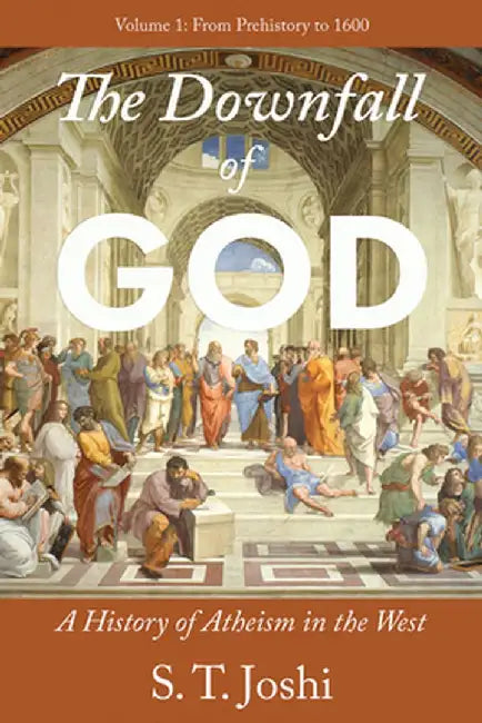 The Downfall of God: A History of Atheism in the West: From Prehistory to 1600 Volume 1 by S. T. Joshi