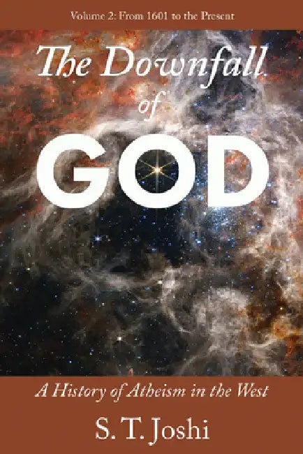 The Downfall of God: A History of Atheism in the West: From 1601 to the Present Volume 2 by Joshi, S. T.