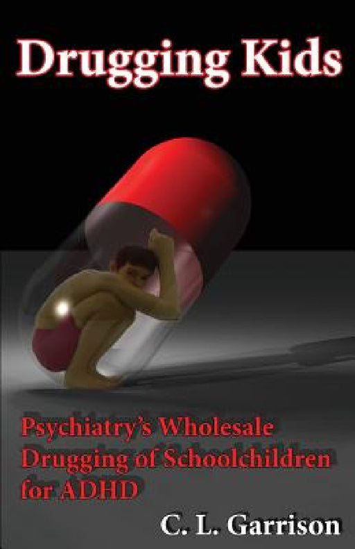 Drugging Kids: Psychiatry's Wholesale Drugging of Schoolchildren for ADHD by C. L. Garrison