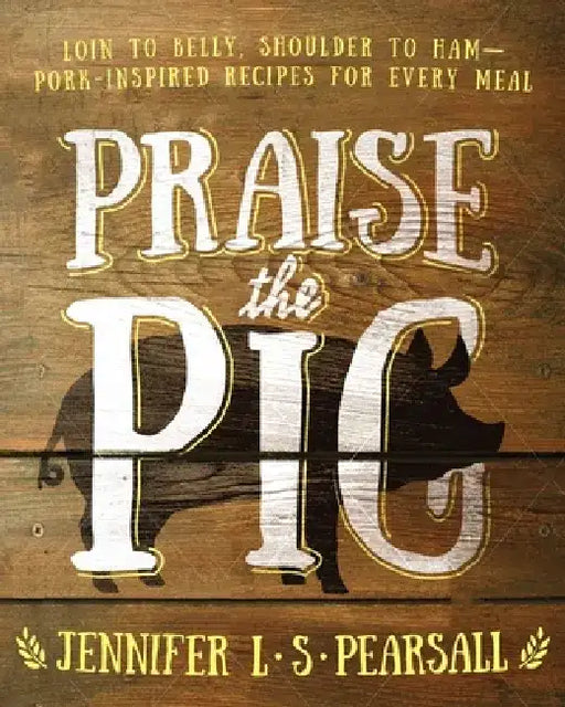 Praise the Pig: Loin to Belly, Shoulder to Ham--Pork-Inspired Recipes for Every Meal by Jennifer L. S. Pearsall