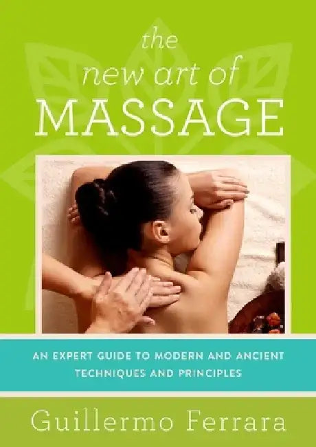 The New Art of Massage: An Expert Guide to Modern and Ancient Techniques and Principles by Guillermo Ferrara
