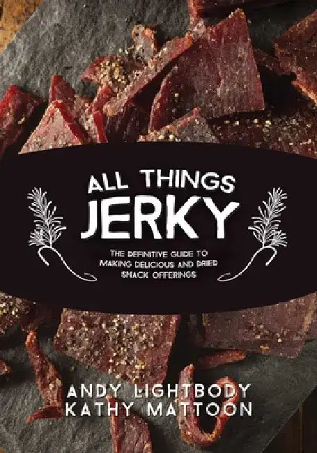All Things Jerky: The Definitive Guide to Making Delicious Jerky and Dried Snack Offerings by Andy Lightbody