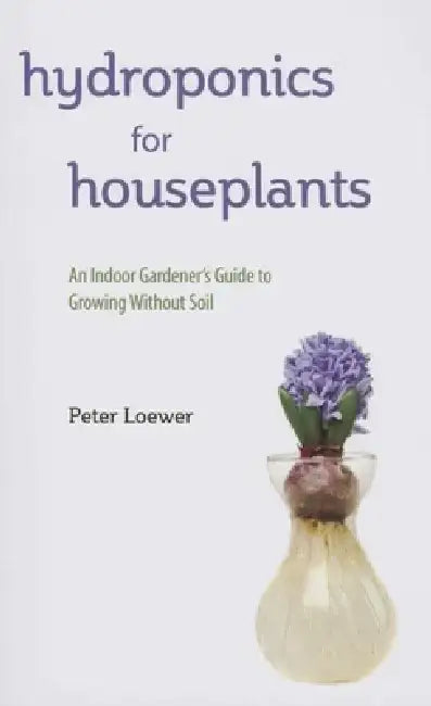 Hydroponics for Houseplants: An Indoor Gardener's Guide to Growing Without Soil by Peter Loewer