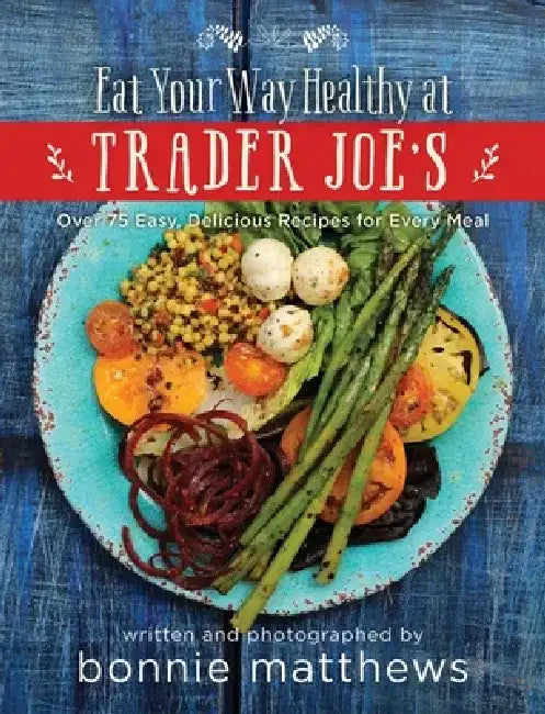 The Eat Your Way Healthy at Trader Joe?s Cookbook: Over 75 Easy, Delicious Recipes for Every Meal by Bonnie Matthews