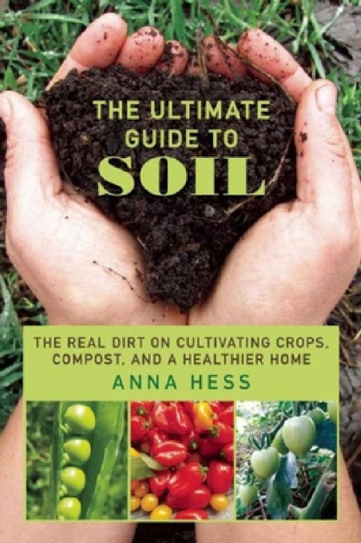 The Ultimate Guide to Soil: The Real Dirt on Cultivating Crops, Compost, and a Healthier Home by Anna Hess