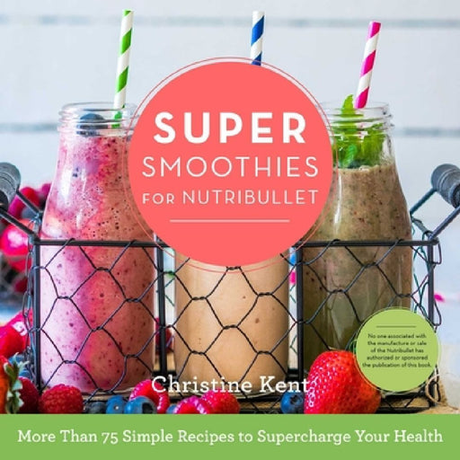 Super Smoothies for Nutribullet: More Than 75 Simple Recipes to Supercharge Your Health by Christine Kent