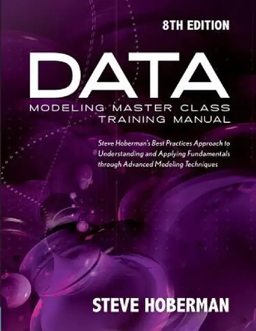 Data Modeling Master Class Training Manual: Steve Hoberman's Best Practices Approach to Understanding and Applying Fundamentals Through Advanced Model by Steve Hoberman