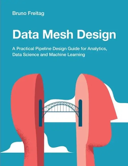Data Mesh Design: A Practical Pipeline Design Guide for Analytics, Data Science and Machine Learning by Bruno Freitag