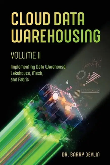 Cloud Data Warehousing Volume II: Implementing Data Warehouse, Lakehouse, Mesh, and Fabric by Barry Devlin