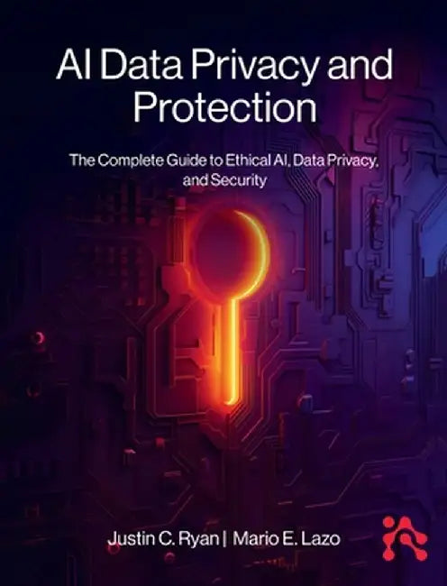 AI Data Privacy and Protection: The Complete Guide to Ethical AI, Data Privacy, and Security by Justin Ryan