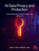 AI Data Privacy and Protection: The Complete Guide to Ethical AI, Data Privacy, and Security by Justin Ryan