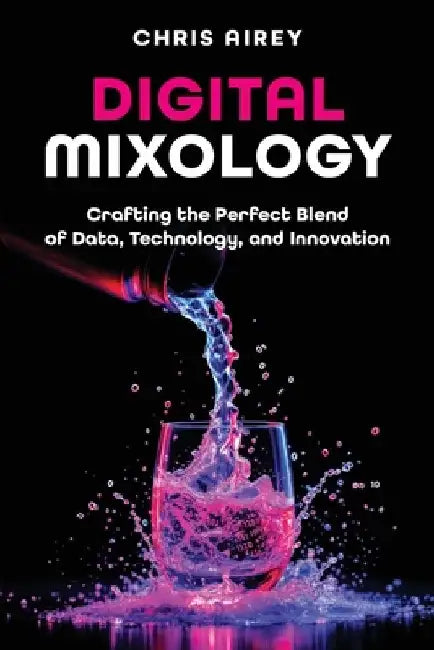 Digital Mixology: Crafting the Perfect Blend of Data, Technology, and Innovation by Chris Airey