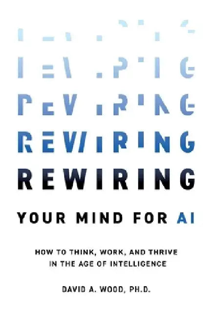 Rewiring Your Mind for AI: How to Think, Work, and Thrive in the Age of Intelligence by David a. Wood