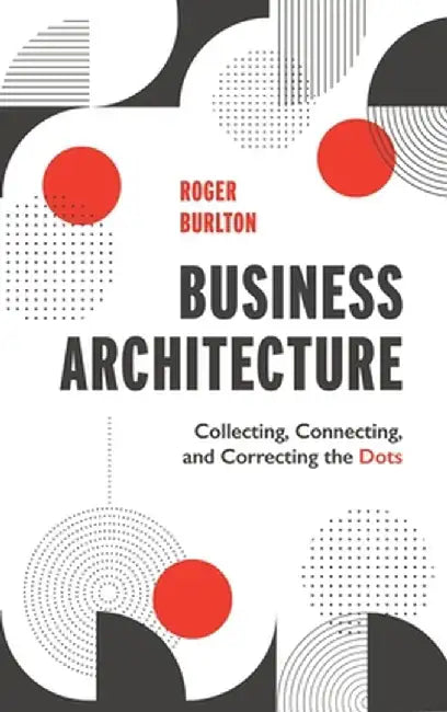 Business Architecture: Collecting, Connecting, and Correcting the Dots by Roger Burlton