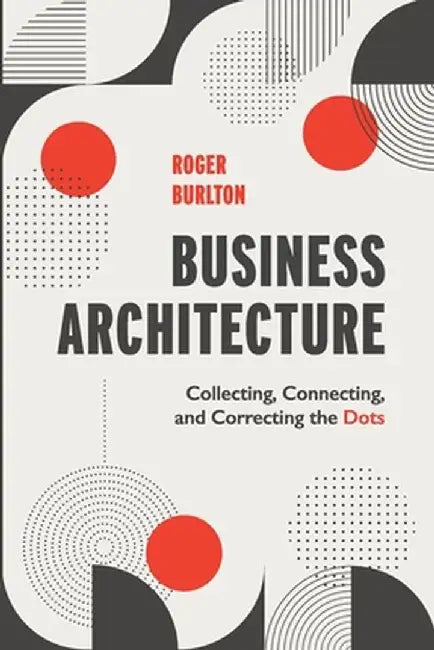 Business Architecture: Collecting, Connecting, and Correcting the Dots by Roger Burlton