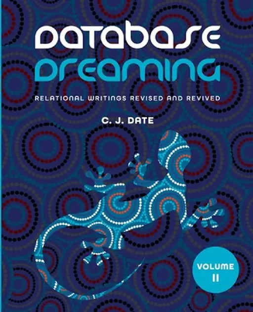 Database Dreaming Volume II: Relational Writings Revised and Revived by Chris J. Date