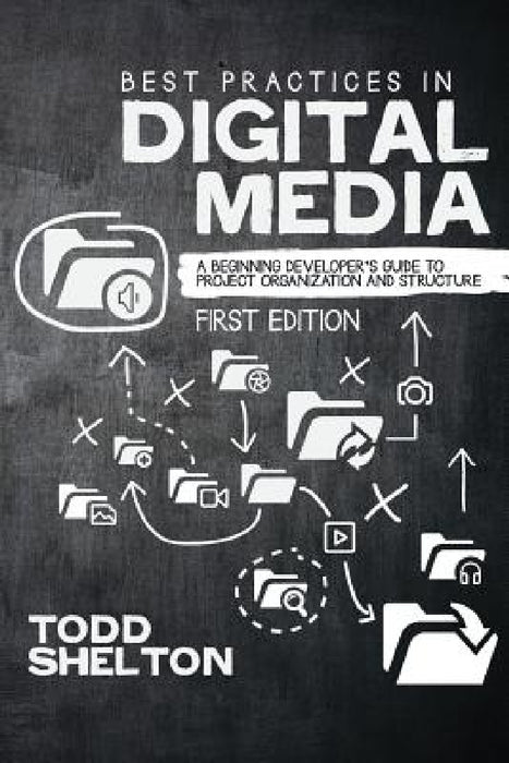Best Practices in Digital Media: A Beginning Developer's Guide to Project Organization and Structure by Todd Shelton