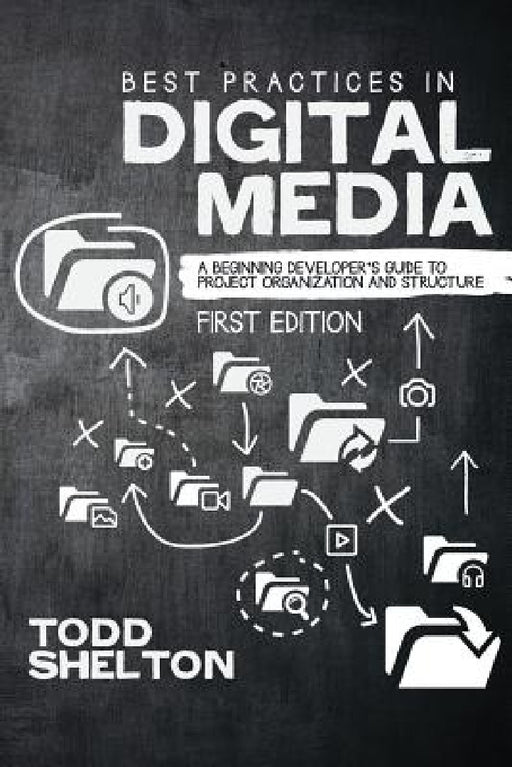 Best Practices in Digital Media: A Beginning Developer's Guide to Project Organization and Structure by Todd Shelton
