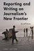 Reporting and Writing on Journalism's New Frontier by Jeff Rowe