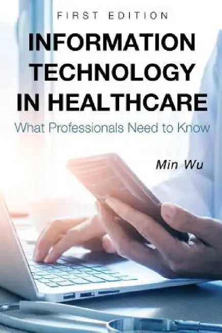 Information Technology in Healthcare: What Professionals Need to Know by Min Wu