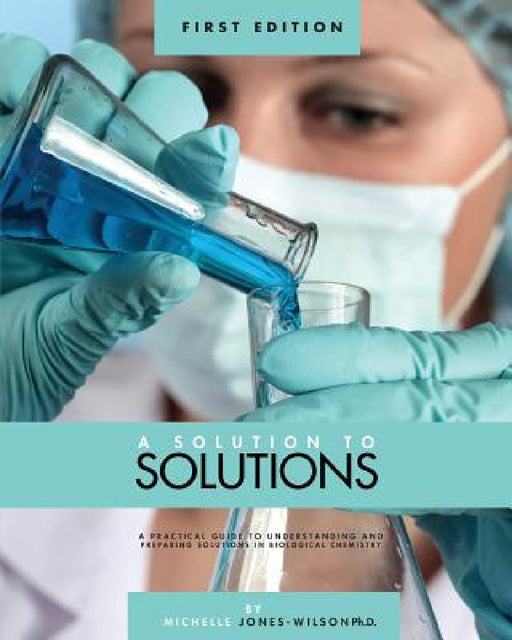 A Solution to Solutions: A Practical Guide to Understanding and Preparing Solutions in Biological Chemistry by T. Michelle Jones-Wilson