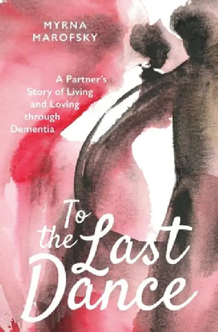 To the Last Dance: A Partner's Story of Living and Loving through Dementia by Myrna Marofsky