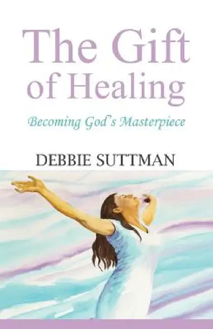 The Gift of Healing: Becoming God's Masterpiece by Debbie Suttman
