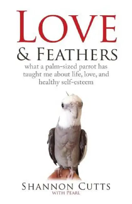 Love & Feathers: What a Palm-Sized Parrot Has Taught Me About Life, Love, and Healthy Self-Esteem by Shannon Cutts, Pearl