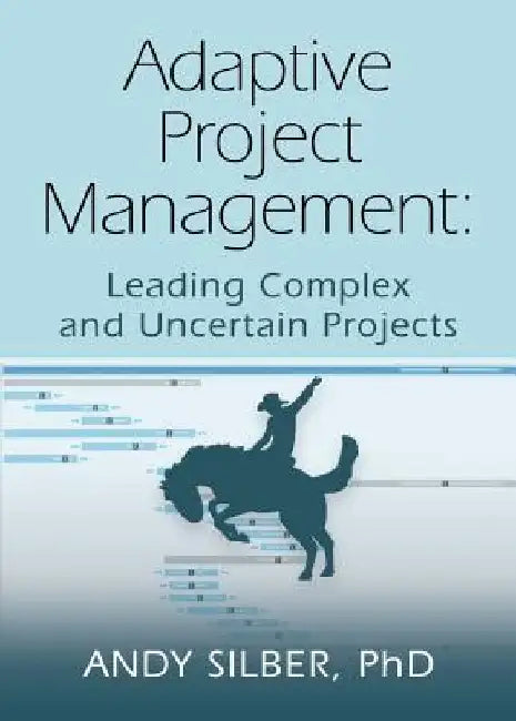 Adaptive Project Management: Leading Complex and Uncertain Projects by Andy Silber