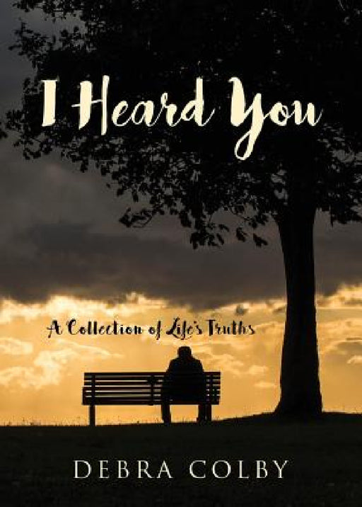 I Heard You: A Collection of Life's Truths by Debra Colby