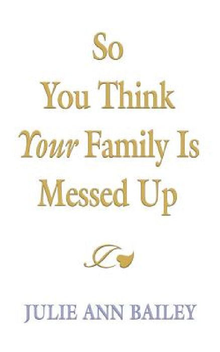 So You Think Your Family Is Messed Up by Julie Ann Bailey