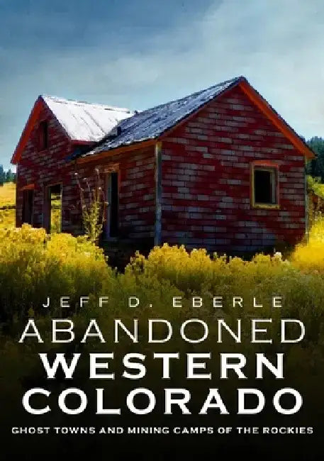 Abandoned Western Colorado: Ghost Towns and Mining Camps of the Rockies by Jeff D. Eberle