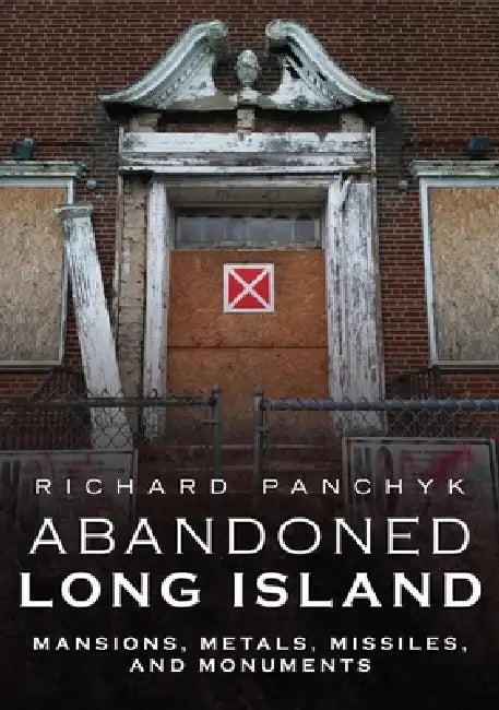 Abandoned Long Island: Mansions, Metals, Missiles, and Monuments by Richard Panchyk