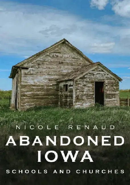 Abandoned Iowa: Schools, Churches and Homesteads. by Nicole Renaud